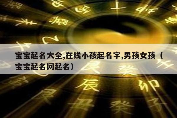宝宝起名大全,在线小孩起名字,男孩女孩(宝宝起名网起名)