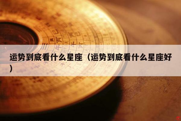 运势到底看什么星座（运势到底看什么星座好）