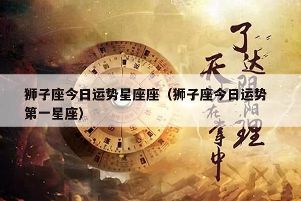 狮子座今日运势星座座（狮子座今日运势  第一星座）