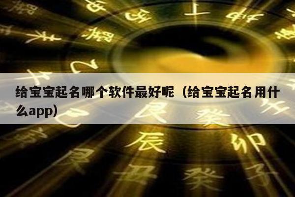 给宝宝起名哪个软件最好呢（给宝宝起名用什么app）