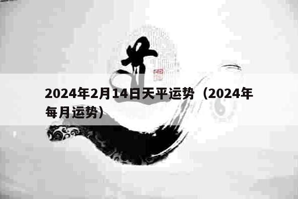 2024年2月14日天平运势（2024年每月运势）