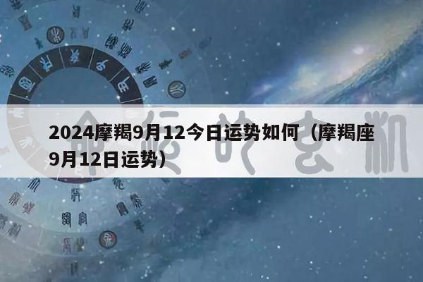 2024摩羯9月12今日运势如何（摩羯座9月12日运势）