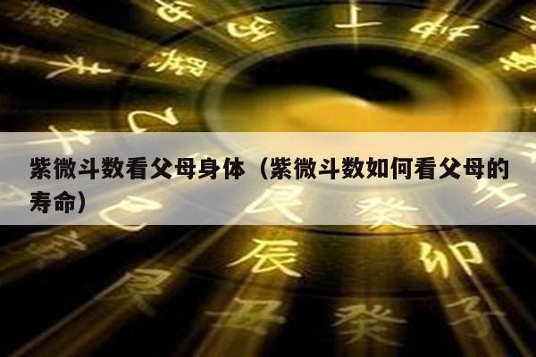 紫微斗数看父母身体（紫微斗数如何看父母的寿命）