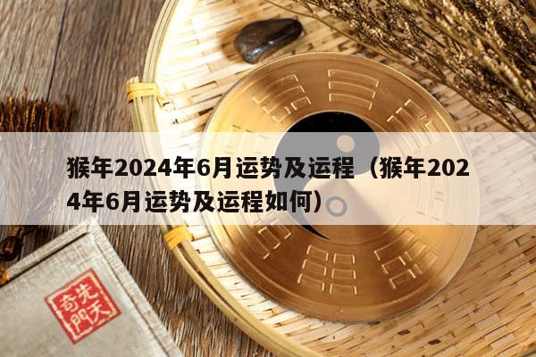 猴年2024年6月运势及运程（猴年2024年6月运势及运程如何）