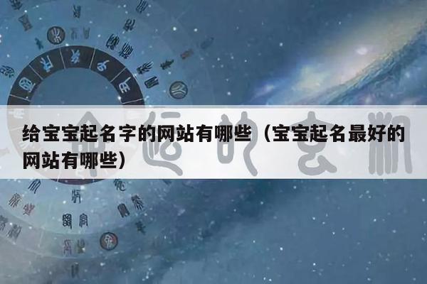 给宝宝起名字的网站有哪些（宝宝起名最好的网站有哪些）