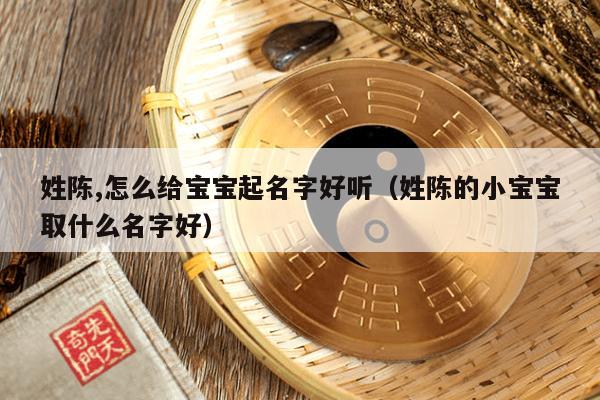 姓陈,怎么给宝宝起名字好听（姓陈的小宝宝取什么名字好）