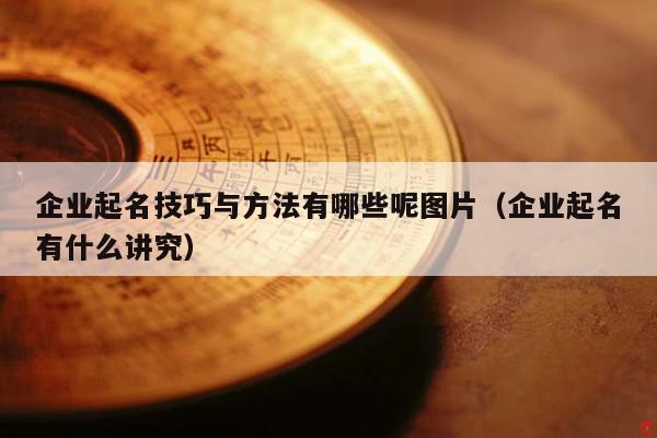 企业起名技巧与方法有哪些呢图片（企业起名有什么讲究）