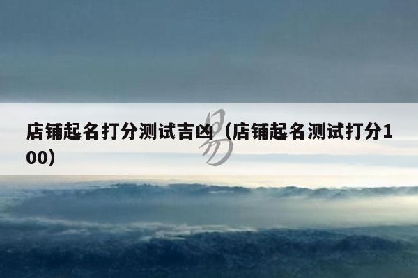 店铺起名打分测试吉凶（店铺起名测试打分100）