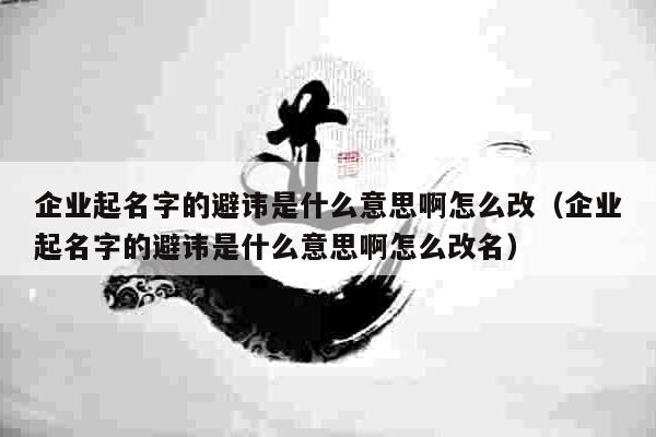 企业起名字的避讳是什么意思啊怎么改（企业起名字的避讳是什么意思啊怎么改名）