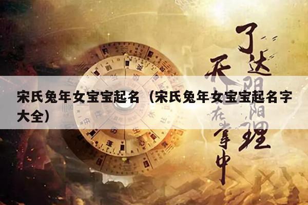 宋氏兔年女宝宝起名（宋氏兔年女宝宝起名字大全）