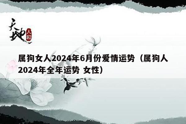 属狗女人2024年6月份爱情运势（属狗人2024年全年运势 女性）