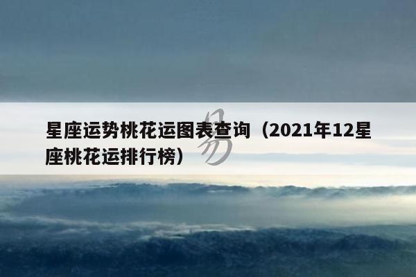 星座运势桃花运图表查询（2021年12星座桃花运排行榜）