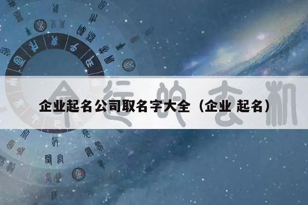 企业起名公司取名字大全（企业 起名）