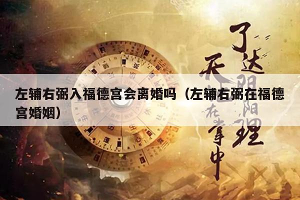 左辅右弼入福德宫会离婚吗（左辅右弼在福德宫婚姻）