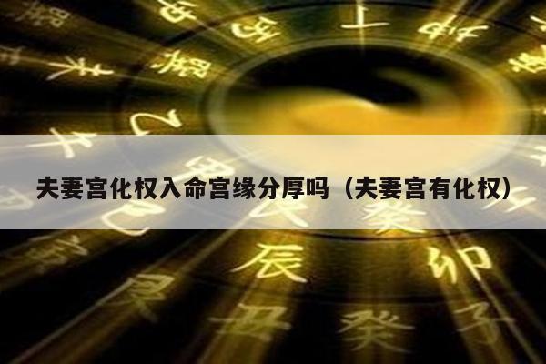 夫妻宫化权入命宫缘分厚吗（夫妻宫有化权）