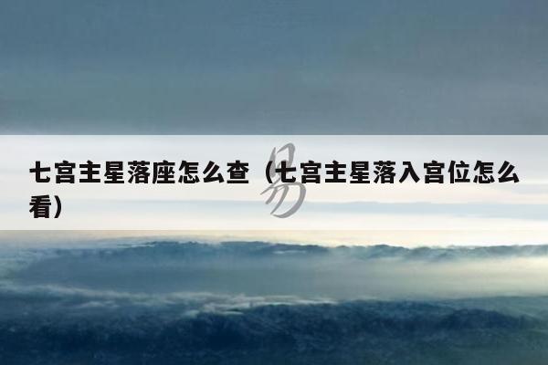 七宫主星落座怎么查（七宫主星落入宫位怎么看）