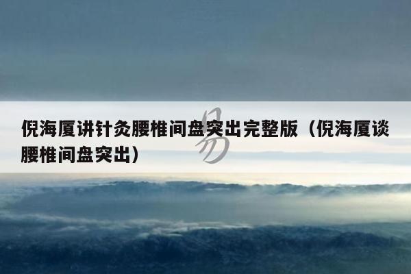 倪海厦讲针灸腰椎间盘突出完整版（倪海厦谈腰椎间盘突出）