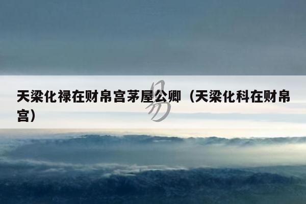 天梁化禄在财帛宫茅屋公卿（天梁化科在财帛宫）