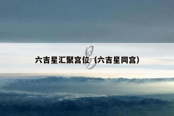 六吉星汇聚宫位（六吉星同宫）