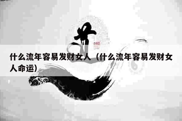 什么流年容易发财女人（什么流年容易发财女人命运）