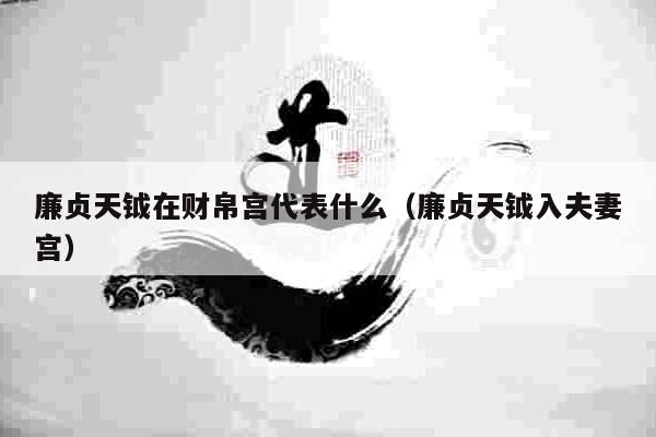 廉贞天钺在财帛宫代表什么（廉贞天钺入夫妻宫）