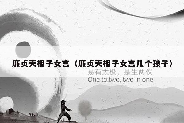 廉贞天相子女宫（廉贞天相子女宫几个孩子）