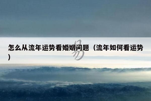 怎么从流年运势看婚姻问题（流年如何看运势）
