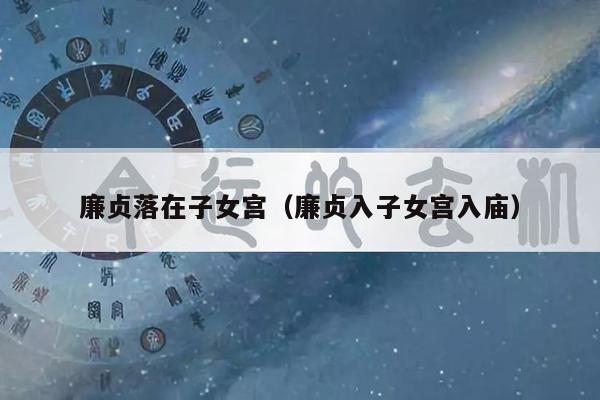 廉贞落在子女宫（廉贞入子女宫入庙）