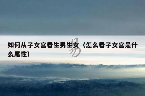 如何从子女宫看生男生女（怎么看子女宫是什么属性）