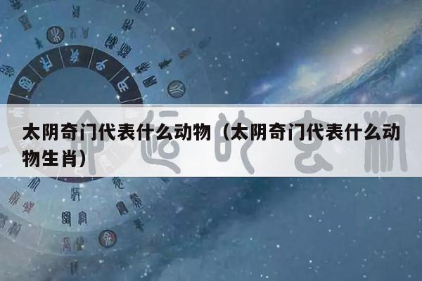 太阴奇门代表什么动物（太阴奇门代表什么动物生肖）