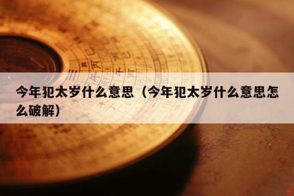 今年犯太岁什么意思（今年犯太岁什么意思怎么破解）