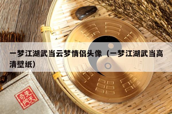 一梦江湖武当云梦情侣头像（一梦江湖武当高清壁纸）