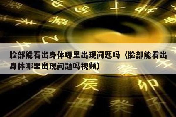 脸部能看出身体哪里出现问题吗（脸部能看出身体哪里出现问题吗视频）