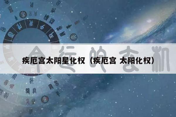 疾厄宫太阳星化权（疾厄宫 太阳化权）