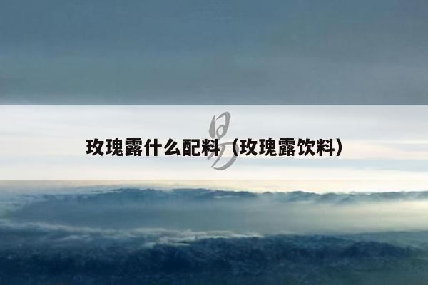 玫瑰露什么配料（玫瑰露饮料）