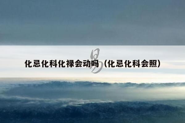 化忌化科化禄会动吗（化忌化科会照）
