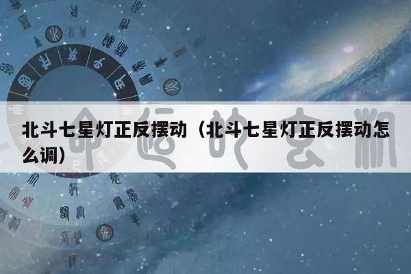 北斗七星灯正反摆动（北斗七星灯正反摆动怎么调）